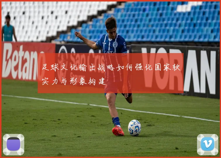 足球文化输出战略如何强化国家软实力与形象构建